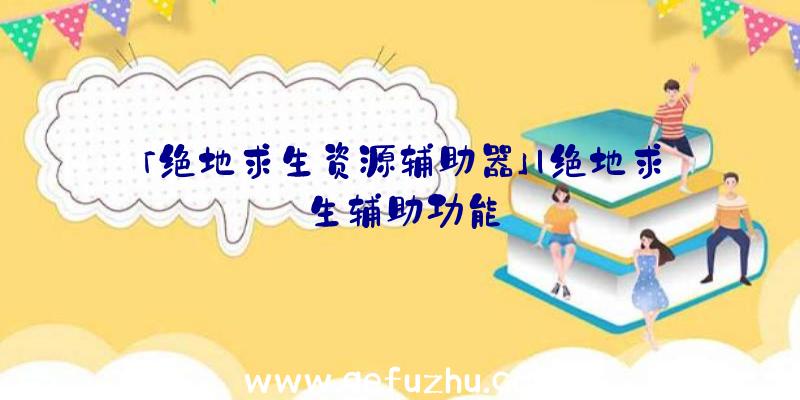「绝地求生资源辅助器」|绝地求生辅助功能